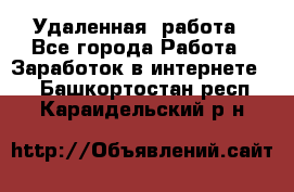 Удаленная  работа - Все города Работа » Заработок в интернете   . Башкортостан респ.,Караидельский р-н